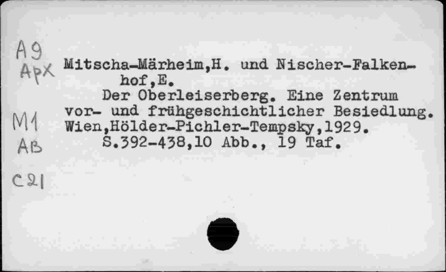 ﻿Аь
Mitscha-Märheim,H. und Ni scher-Falkeib-hof,E.
Der Oberleiserberg. Eine Zentrum vor- und frühgeschichtlicher Besiedlung. Wien ,Hölder-Pichler-Tempsky,1929.
S.392-438,10 Abb., 19 Taf.
cai